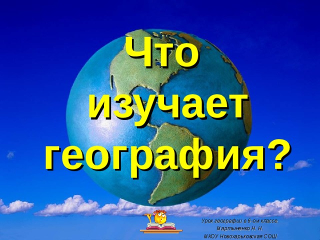 Что  изучает география? Урок географии в 6-ом классе. Мартыненко Н. Н. МКОУ Новохарьковская СОШ  