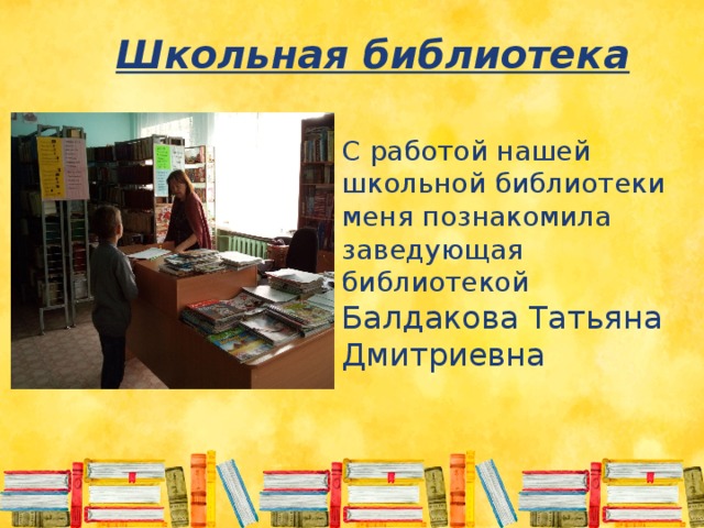 Школьная библиотека С работой нашей школьной библиотеки меня познакомила заведующая библиотекой Балдакова Татьяна Дмитриевна 