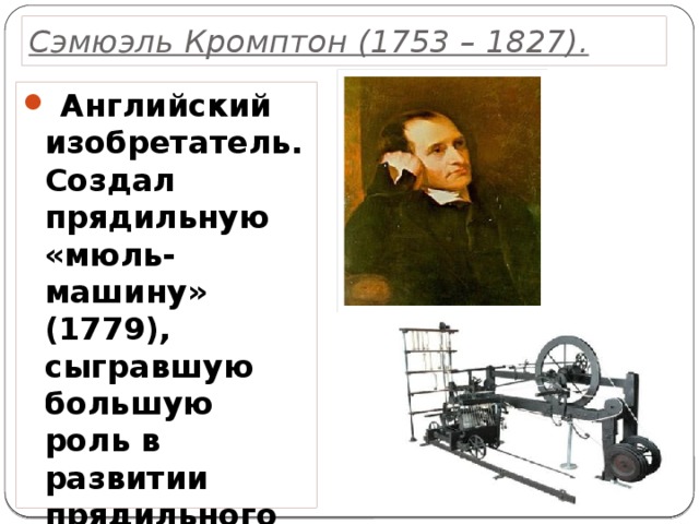 Сэмюэль Кромптон (1753 – 1827).  Английский изобретатель. Создал прядильную «мюль-машину» (1779), сыгравшую большую роль в развитии прядильного производства. 