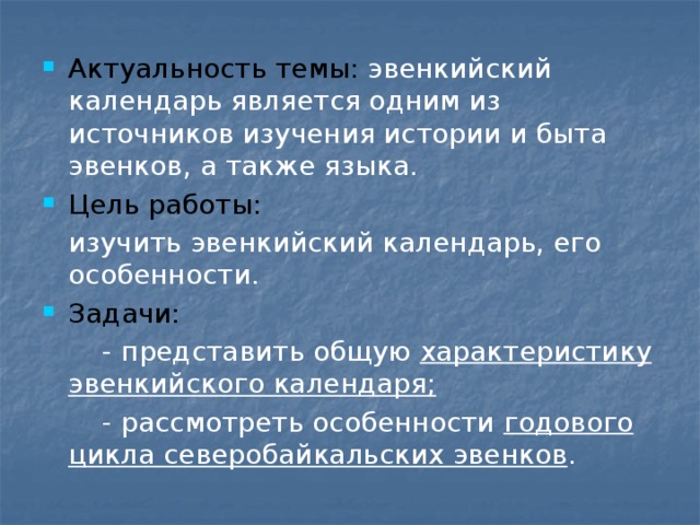 Актуальность темы: эвенкийский календарь является одним из источников изучения истории и быта эвенков, а также языка. Цель работы:  изучить эвенкийский календарь, его особенности. Задачи:  - представить общую характеристику эвенкийского календаря;  - рассмотреть особенности годового цикла северобайкальских эвенков . 