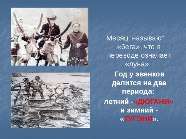 Месяц называют «бега», что в переводе означает «луна»..  Год у эвенков делится на два периода:  летний - «ДЮГАНИ» и зимний - « ТУГЭНИ ». 