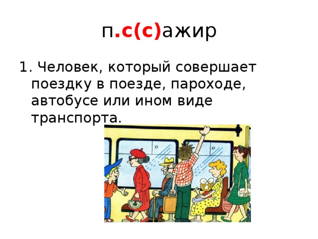 п .с(с) ажир 1. Человек, который совершает поездку в поезде, пароходе, автобусе или ином виде транспорта. 