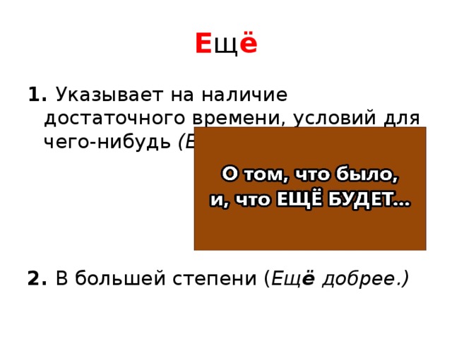 Е щ ё 1. Указывает на наличие достаточного времени, условий для чего-нибудь (Ещ ё успею на поезд.)     2. В большей степени ( Ещ ё добрее.) 