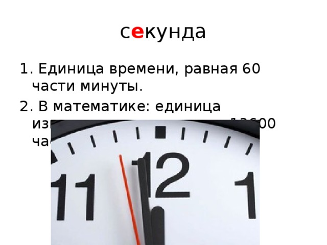 с е кунда 1. Единица времени, равная 60 части минуты. 2. В математике: единица измерения углов, равная 13600 части градуса. 