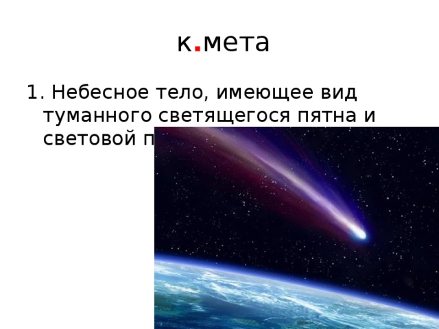  к . мета 1. Небесное тело, имеющее вид туманного светящегося пятна и световой полосы в форме хвоста 