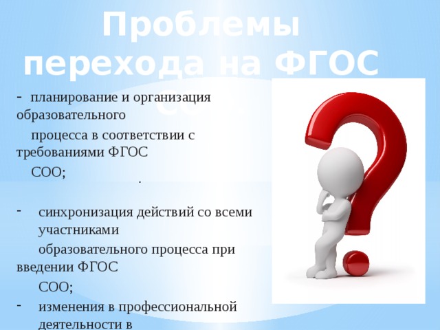 Проблемы перехода на ФГОС СОО. -  планирование и организация образовательного  процесса в соответствии с требованиями ФГОС  СОО; синхронизация действий со всеми участниками  образовательного процесса при введении ФГОС  СОО; изменения в профессиональной деятельности в  соответствии с требованиями ФГОС СОО; . 