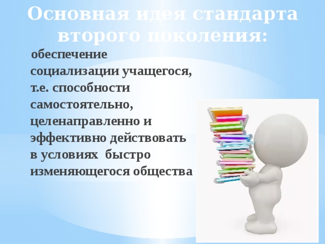 Основная идея стандарта  второго поколения:  обеспечение социализации учащегося, т.е. способности самостоятельно, целенаправленно и эффективно действовать в условиях быстро изменяющегося общества 