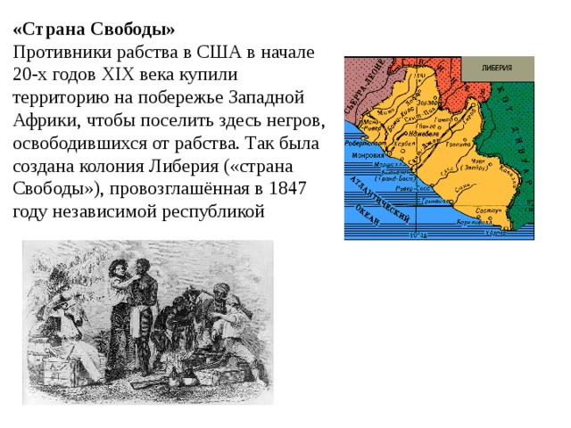 «Страна Свободы» Противники рабства в США в начале 20-х годов ХIХ века купили территорию на побережье Западной Африки, чтобы поселить здесь негров, освободившихся от рабства. Так была создана колония Либерия («страна Свободы»), провозглашённая в 1847 году независимой республикой 