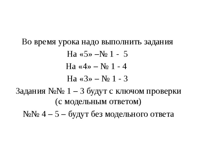 Во время урока надо выполнить задания На «5» –№ 1 - 5 На «4» – № 1 - 4 На «3» – № 1 - 3 Задания №№ 1 – 3 будут с ключом проверки (с модельным ответом) №№ 4 – 5 – будут без модельного ответа 