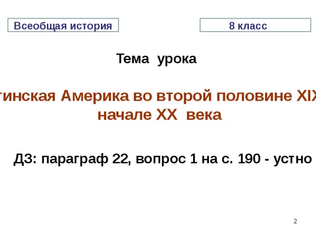 8 класс Всеобщая история Тема урока Латинская Америка во второй половине XIX – начале XX века ДЗ: параграф 22, вопрос 1 на с. 190 - устно    