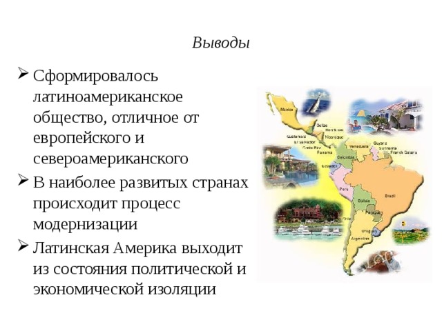 Выводы Сформировалось латиноамериканское общество, отличное от европейского и североамериканского В наиболее развитых странах происходит процесс модернизации Латинская Америка выходит из состояния политической и экономической изоляции 