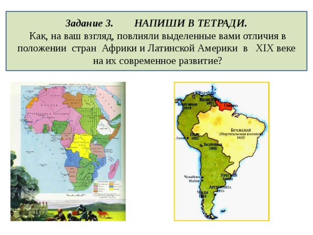 Задание 3. НАПИШИ В ТЕТРАДИ.  Как, на ваш взгляд, повлияли выделенные вами отличия в положении стран Африки и Латинской Америки в XIX веке  на их современное развитие? 