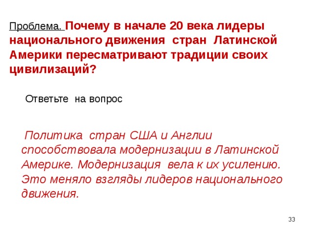 Проблема.  Почему в начале 20 века лидеры национального движения стран Латинской Америки пересматривают традиции своих цивилизаций? Ответьте на вопрос  Политика стран США и Англии способствовала модернизации в Латинской Америке. Модернизация вела к их усилению. Это меняло взгляды лидеров национального движения.   