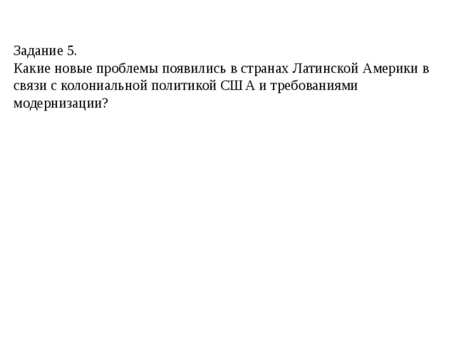 Задание 5.  Какие новые проблемы появились в странах Латинской Америки в связи с колониальной политикой США и требованиями модернизации? 