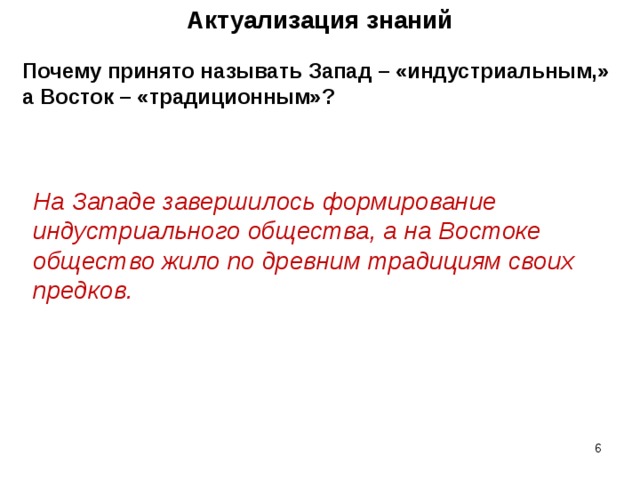 Актуализация знаний Почему принято называть Запад – «индустриальным,» а Восток – «традиционным»? На Западе завершилось формирование индустриального общества, а на Востоке общество жило по древним традициям своих предков.    