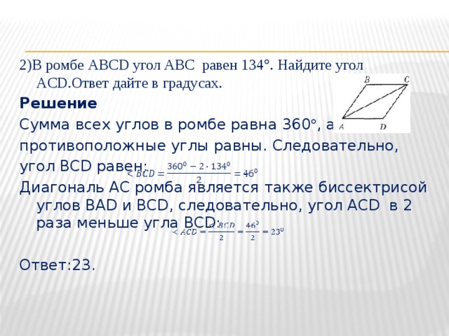 2)В ромбе АВСD угол ABC равен 134  . Найдите угол ACD.Ответ дайте в градусах. Решение Сумма всех углов в ромбе равна 360  , а противоположные углы равны. Следовательно, угол BCD равен: Диагональ АС ромба является также биссектрисой углов BAD и BCD, следовательно, угол ACD в 2 раза меньше угла BCD: Ответ:23. 