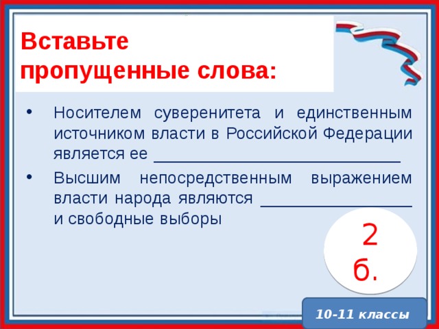 Вставьте  пропущенные слова: Носителем суверенитета и единственным источником власти в Российской Федерации является ее __________________________ Высшим непосредственным выражением власти народа являются ________________ и свободные выборы 2 б. . 10-11 классы 