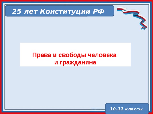 25 лет Конституции РФ  Права и свободы человека и гражданина  10-11 классы 