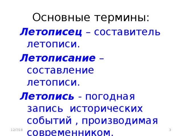 Основные термины: Летописец – составитель летописи. Летописание – составление летописи. Летопись - погодная запись исторических событий , производимая современником. 12/7/18   