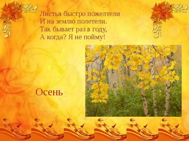 Листья быстро пожелтели  И на землю полетели.  Так бывает раз в году,  А когда? Я не пойму!   Осень  