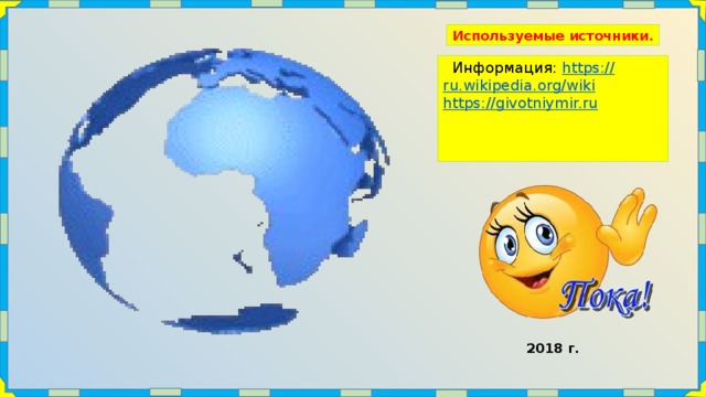 Используемые источники.   Информация: https:// ru.wikipedia.org/wiki https :// givotniymir.ru 2018 г. 