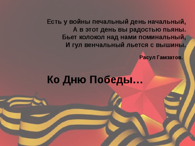 Есть у войны печальный день начальный,  А в этот день вы радостью пьяны.  Бьет колокол над нами поминальный,  И гул венчальный льется с вышины.  Расул Гамзатов.    Ко Дню Победы… 