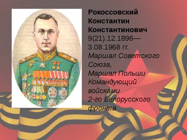 Рокоссовский Константин Константинович 9(21).12.1896—3.08.1968 гг.  Маршал Советского Союза,  Маршал Польши Командующий войсками 2-го Белорусского фронта    