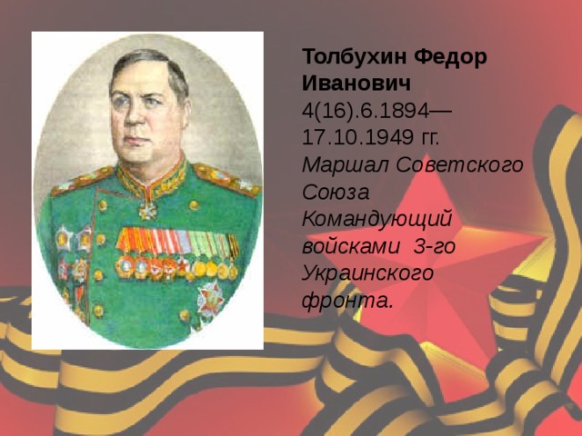 Толбухин Федор Иванович 4(16).6.1894—17.10.1949 гг.  Маршал Советского Союза Командующий войсками 3-го Украинского фронта.    
