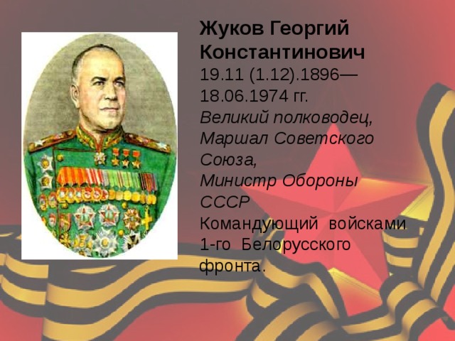 Жуков Георгий Константинович 19.11 (1.12).1896—18.06.1974 гг.  Великий полководец,  Маршал Советского Союза,  Министр Обороны СССР  Командующий войсками 1-го Белорусского фронта. 