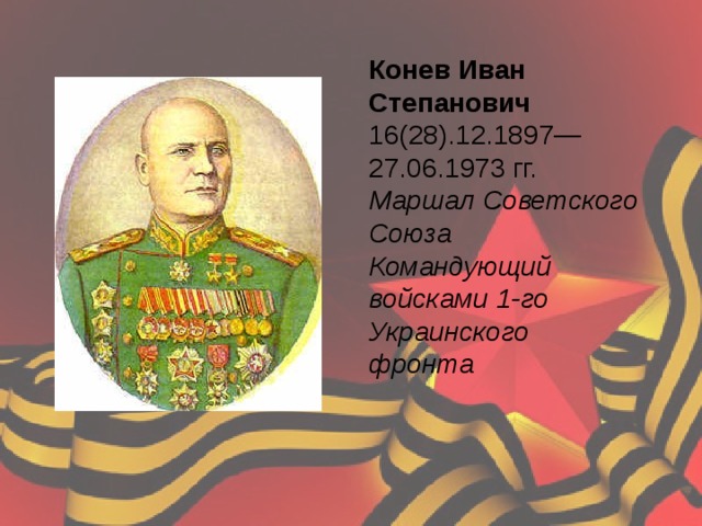 Конев Иван Степанович 16(28).12.1897—27.06.1973 гг.  Маршал Советского Союза Командующий войсками 1-го Украинского фронта    