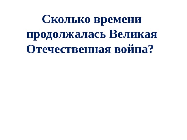 Сколько времени продолжалась Великая Отечественная война?   