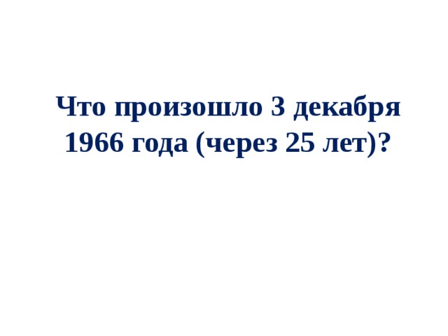 Что произошло 3 декабря 1966 года (через 25 лет)? 