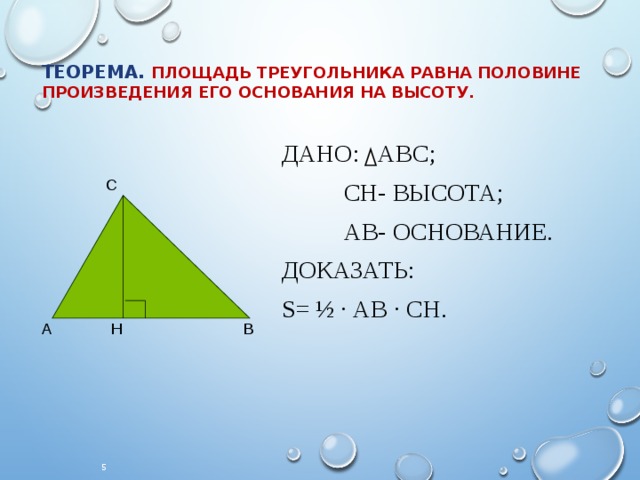  Теорема.  Площадь треугольника равна половине произведения его основания на высоту. Дано: АВС;  СН- высота;  АВ- основание. Доказать: S= ½ ∙ АВ ∙ СН. С А Н В  5 
