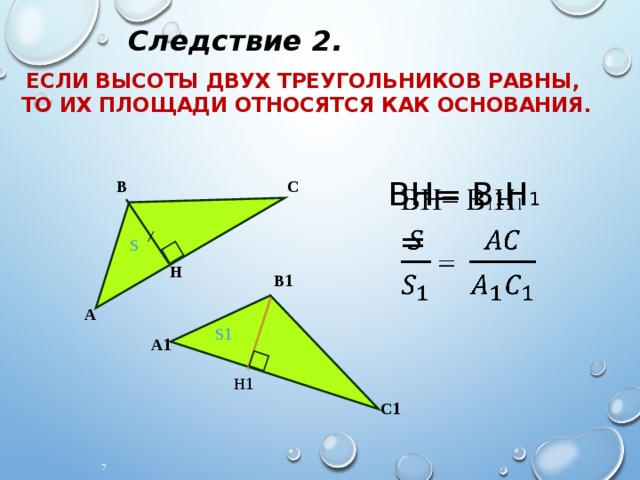Следствие 2. Если высоты двух треугольников равны, то их площади относятся как основания. ВН= В 1 Н 1    = С В S Н В 1 А S 1 А 1 Н 1 С 1 6 7 