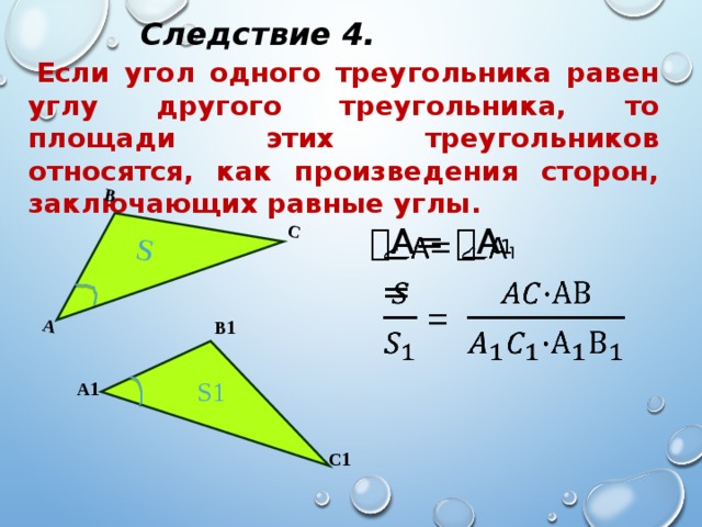 А В С S Следствие 4. Если угол одного треугольника равен углу другого треугольника, то площади этих треугольников относятся, как произведения сторон, заключающих равные углы.   ے А= ے А 1  = В 1 S1 А 1 С 1 