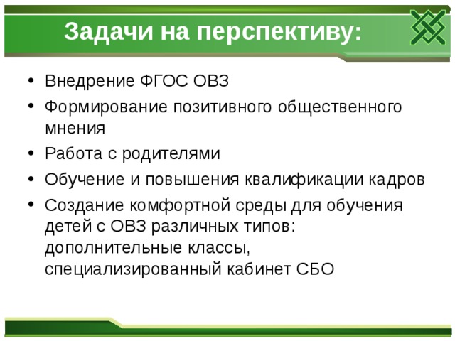 Задачи на перспективу:   Внедрение ФГОС ОВЗ Формирование позитивного общественного мнения Работа с родителями Обучение и повышения квалификации кадров Создание комфортной среды для обучения детей с ОВЗ различных типов: дополнительные классы, специализированный кабинет СБО 