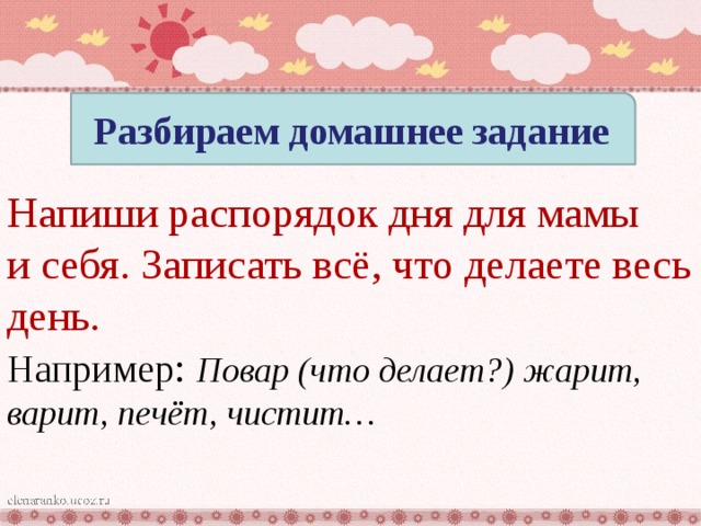 Разбираем домашнее задание Напиши распорядок дня для мамы и себя. Записать всё, что делаете весь день. Например : Повар (что делает?) жарит, варит, печёт, чистит… 