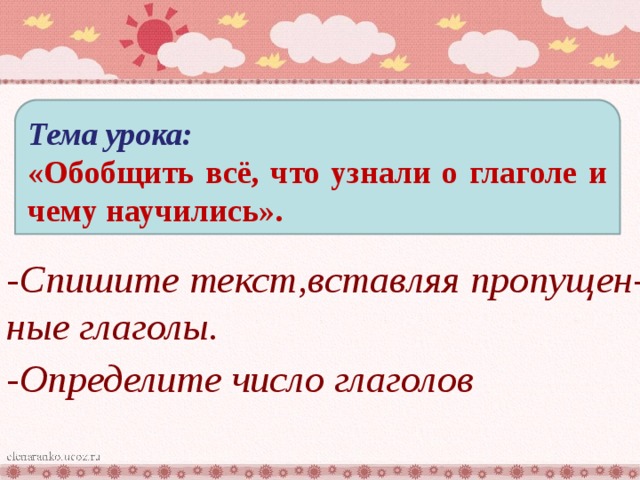 Тема урока: «Обобщить всё, что узнали о глаголе и чему научились». -Спишите текст,вставляя пропущен- ные глаголы. -Определите число глаголов 