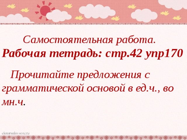 Самостоятельная работа. Рабочая тетрадь: стр.42 упр170  Прочитайте предложения с грамматической основой в ед.ч., во мн.ч . 