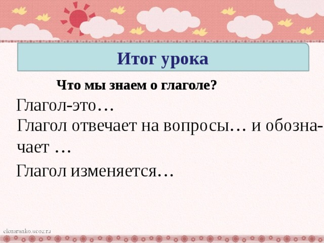 Итог урока Что мы знаем о глаголе? Глагол-это…  Глагол отвечает на вопросы… и обозна-  чает … Глагол изменяется… 