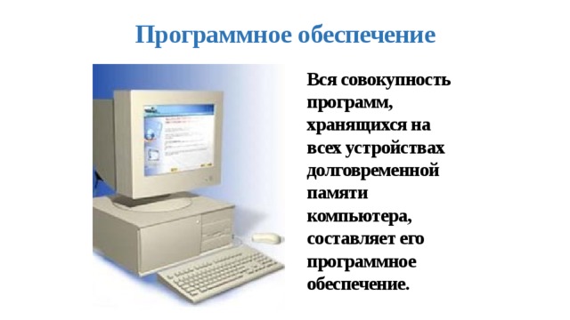 Программное  обеспечение Вся совокупность программ, хранящихся на всех устройствах долговременной памяти компьютера, составляет его программное обеспечение. 
