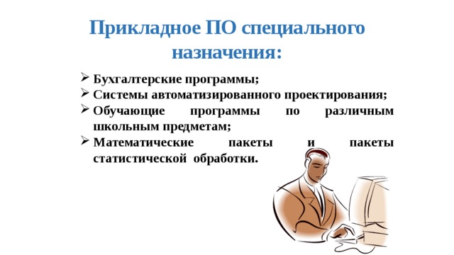 Прикладное ПО специального назначения: Бухгалтерские программы; Системы автоматизированного проектирования; Обучающие программы по различным школьным предметам; Математические пакеты и пакеты статистической обработки.   