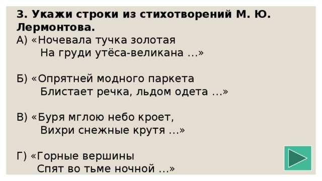 3. Укажи строки из стихотворений М. Ю. Лермонтова. А) «Ночевала тучка золотая  На груди утёса-великана …» Б) «Опрятней модного паркета  Блистает речка, льдом одета …» В) «Буря мглою небо кроет,  Вихри снежные крутя …» Г) «Горные вершины  Спят во тьме ночной …»  