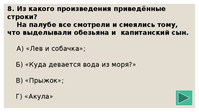 8. Из какого произведения приведённые строки?  На палубе все смотрели и смеялись тому, что выделывали обезьяна и капитанский сын.   А) «Лев и собачка»;  Б) «Куда девается вода из моря?»  В) «Прыжок»;  Г) «Акула»   