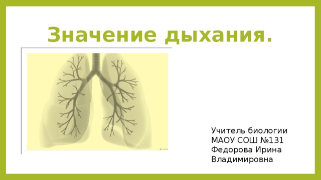 Значение дыхания. Учитель биологии МАОУ СОШ №131 Федорова Ирина Владимировна 