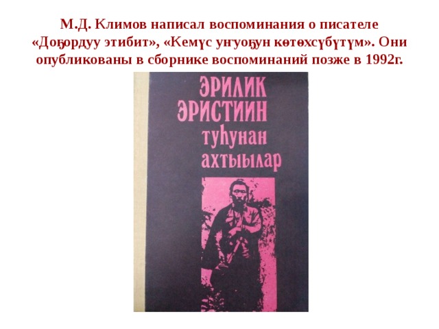 М.Д. Климов написал воспоминания о писателе «До ҕ ордуу этибит», «К емүс уҥуоҕун көтөхсүбүтүм ». Они опубликованы в сборнике воспоминаний позже в 1992г. 