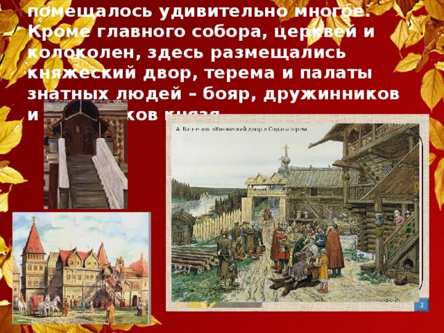 За стенами кремля в старые времена помещалось удивительно многое. Кроме главного собора, церквей и колоколен, здесь размещались княжеский двор, терема и палаты знатных людей – бояр, дружинников и советников князя. 