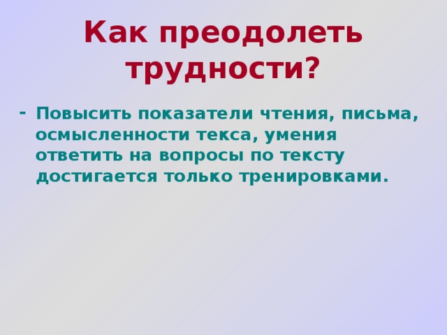Как преодолеть трудности?   Повысить показатели чтения, письма, осмысленности текса, умения ответить на вопросы по тексту достигается только тренировками. 