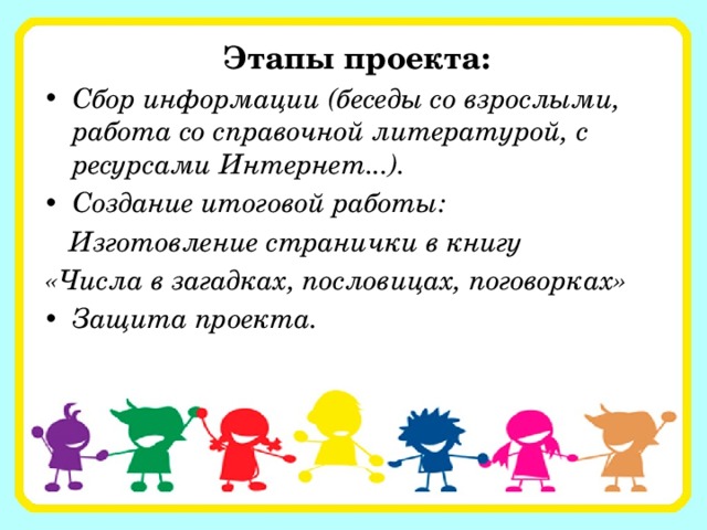 Этапы проекта: Сбор информации (беседы со взрослыми, работа со справочной литературой, с ресурсами Интернет...). Создание итоговой работы:  Изготовление странички в книгу «Числа в загадках, пословицах, поговорках» Защита проекта. 