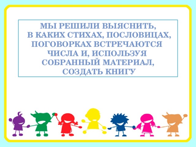 Мы решили выяснить,  в каких стихах, пословицах, поговорках встречаются числа и, используя собранный материал,  создать книгу 